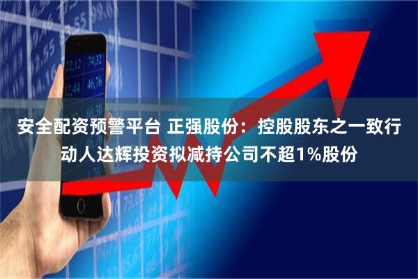安全配资预警平台 正强股份：控股股东之一致行动人达辉投资拟减持公司不超1%股份