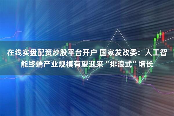 在线实盘配资炒股平台开户 国家发改委：人工智能终端产业规模有望迎来“排浪式”增长
