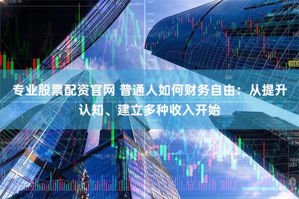 专业股票配资官网 普通人如何财务自由：从提升认知、建立多种收入开始