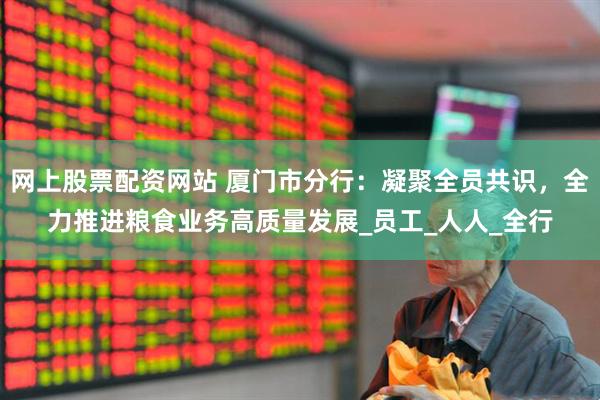 网上股票配资网站 厦门市分行：凝聚全员共识，全力推进粮食业务高质量发展_员工_人人_全行