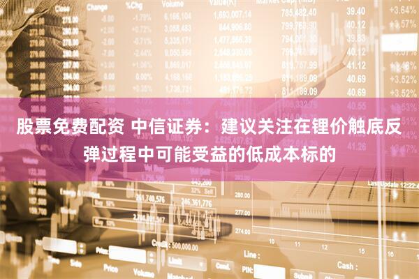 股票免费配资 中信证券：建议关注在锂价触底反弹过程中可能受益的低成本标的
