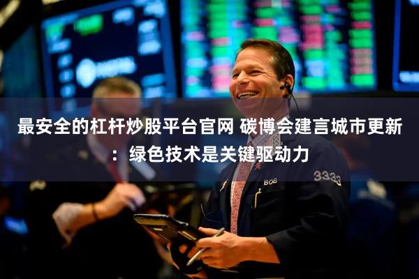 最安全的杠杆炒股平台官网 碳博会建言城市更新：绿色技术是关键驱动力