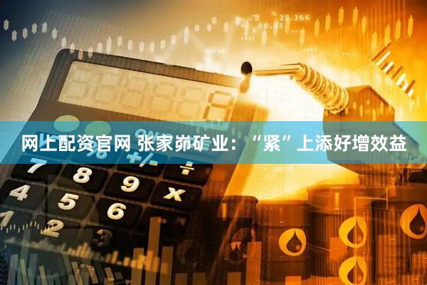 网上配资官网 张家峁矿业：“紧”上添好增效益