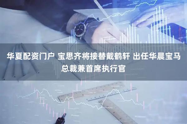 华夏配资门户 宝思齐将接替戴鹤轩 出任华晨宝马总裁兼首席执行官