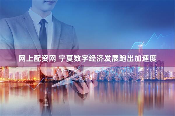 网上配资网 宁夏数字经济发展跑出加速度