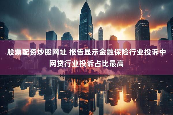 股票配资炒股网址 报告显示金融保险行业投诉中网贷行业投诉占比最高