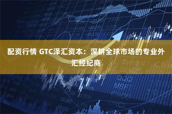 配资行情 GTC泽汇资本：深耕全球市场的专业外汇经纪商