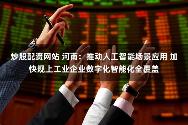 炒股配资网站 河南：推动人工智能场景应用 加快规上工业企业数字化智能化全覆盖