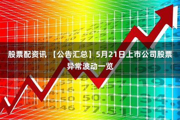 股票配资讯 【公告汇总】5月21日上市公司股票异常波动一览