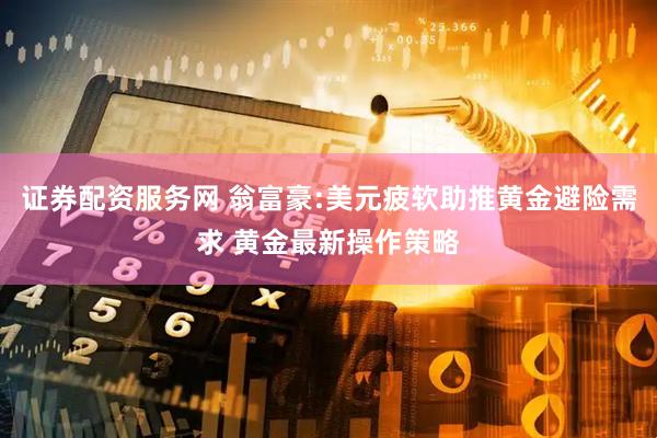 证券配资服务网 翁富豪:美元疲软助推黄金避险需求 黄金最新操作策略