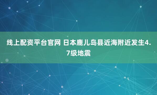 线上配资平台官网 日本鹿儿岛县近海附近发生4.7级地震