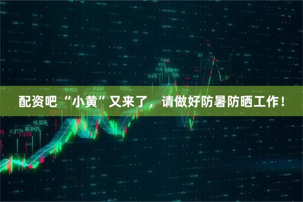 配资吧 “小黄”又来了，请做好防暑防晒工作！