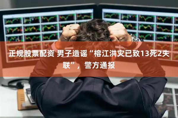 正规股票配资 男子造谣“榕江洪灾已致13死2失联”，警方通报