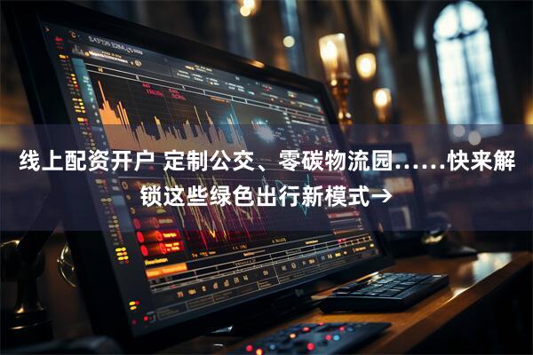 线上配资开户 定制公交、零碳物流园……快来解锁这些绿色出行新模式→