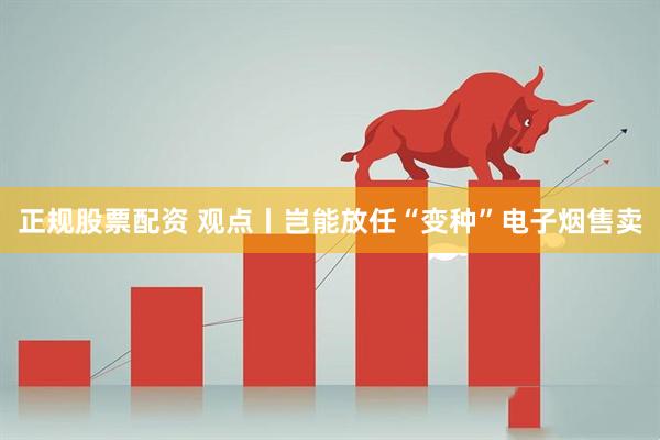正规股票配资 观点丨岂能放任“变种”电子烟售卖