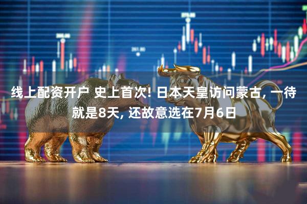 线上配资开户 史上首次! 日本天皇访问蒙古, 一待就是8天, 还故意选在7月6日