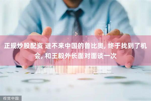 正规炒股配资 进不来中国的鲁比奥, 终于找到了机会, 和王毅外长面对面谈一次