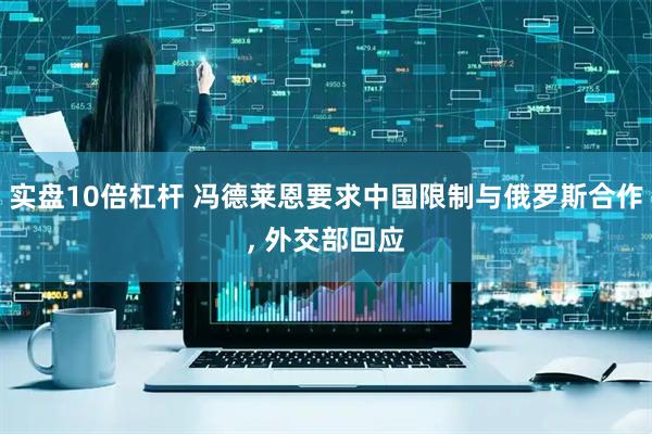 实盘10倍杠杆 冯德莱恩要求中国限制与俄罗斯合作, 外交部回应