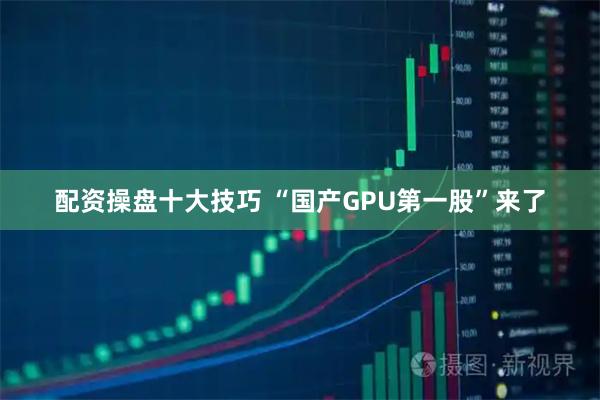 配资操盘十大技巧 “国产GPU第一股”来了