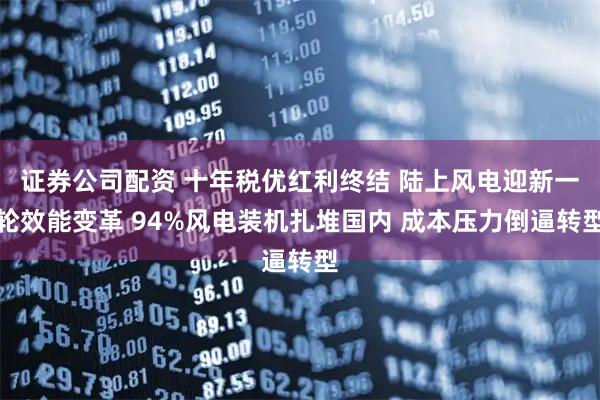 证券公司配资 十年税优红利终结 陆上风电迎新一轮效能变革 94%风电装机扎堆国内 成本压力倒逼转型