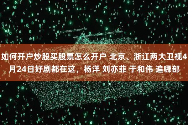 如何开户炒股买股票怎么开户 北京、浙江两大卫视4月24日好剧都在这，杨洋 刘亦菲 于和伟 追哪部