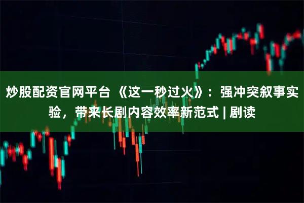 炒股配资官网平台 《这一秒过火》：强冲突叙事实验，带来长剧内容效率新范式 | 剧读