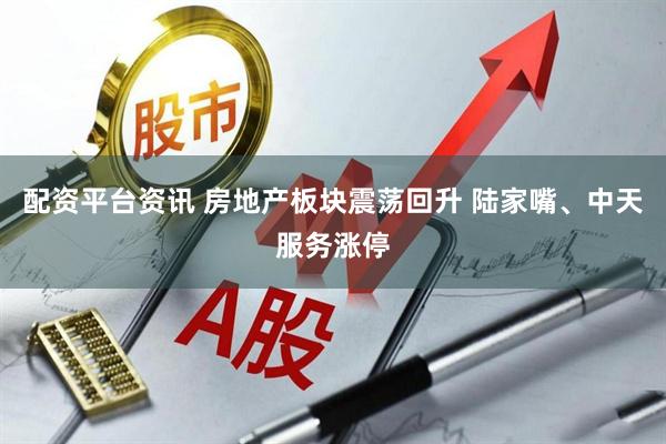 配资平台资讯 房地产板块震荡回升 陆家嘴、中天服务涨停